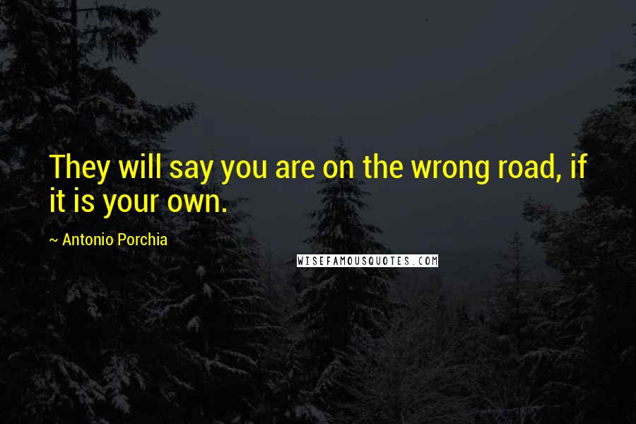 Antonio Porchia quotes: They will say you are on the wrong road, if it is your own.