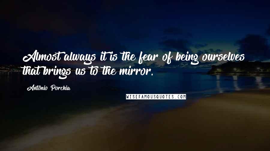 Antonio Porchia quotes: Almost always it is the fear of being ourselves that brings us to the mirror.
