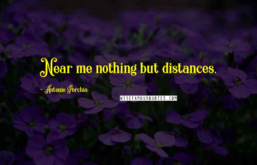 Antonio Porchia quotes: Near me nothing but distances.