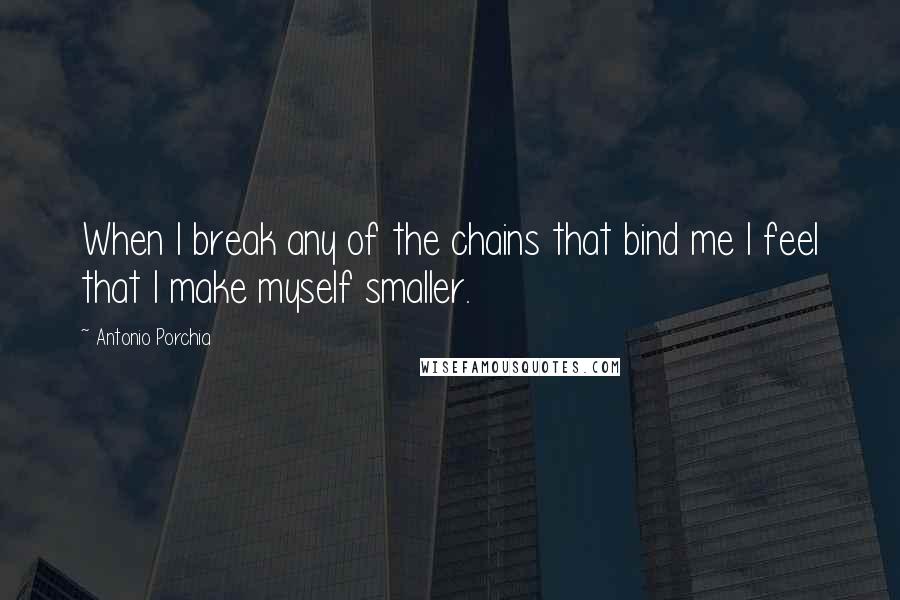 Antonio Porchia quotes: When I break any of the chains that bind me I feel that I make myself smaller.