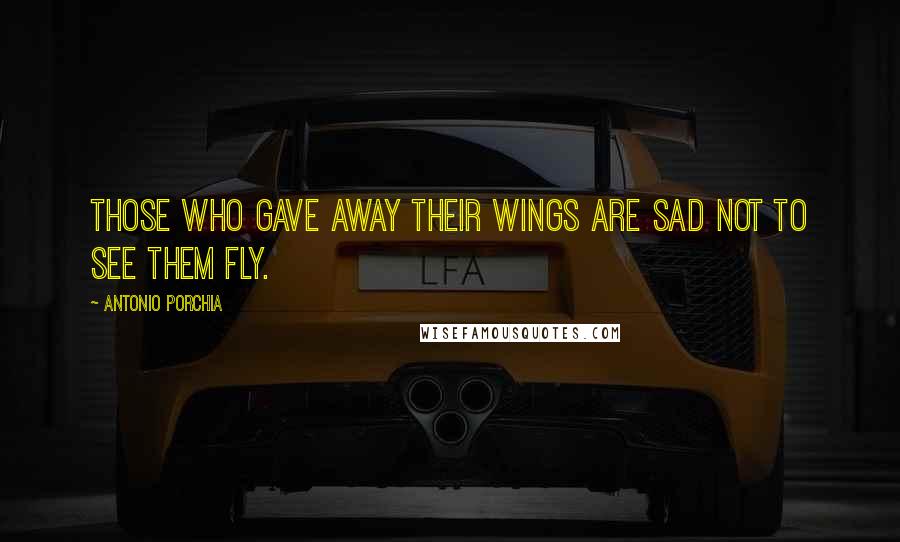 Antonio Porchia quotes: Those who gave away their wings are sad not to see them fly.