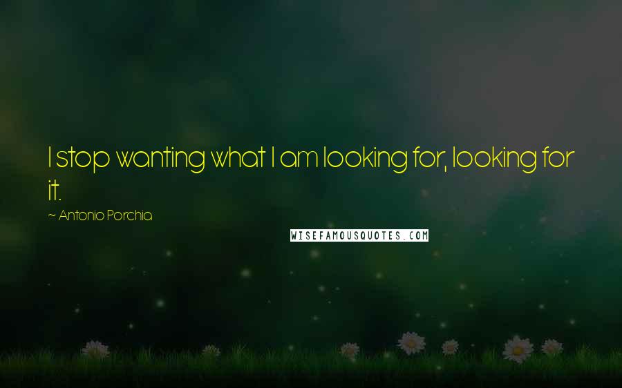 Antonio Porchia quotes: I stop wanting what I am looking for, looking for it.