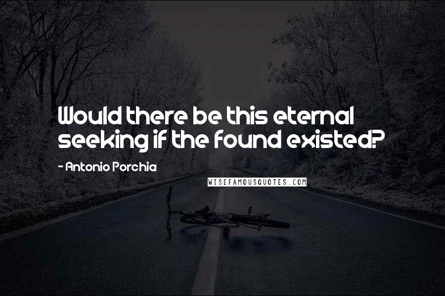 Antonio Porchia quotes: Would there be this eternal seeking if the found existed?