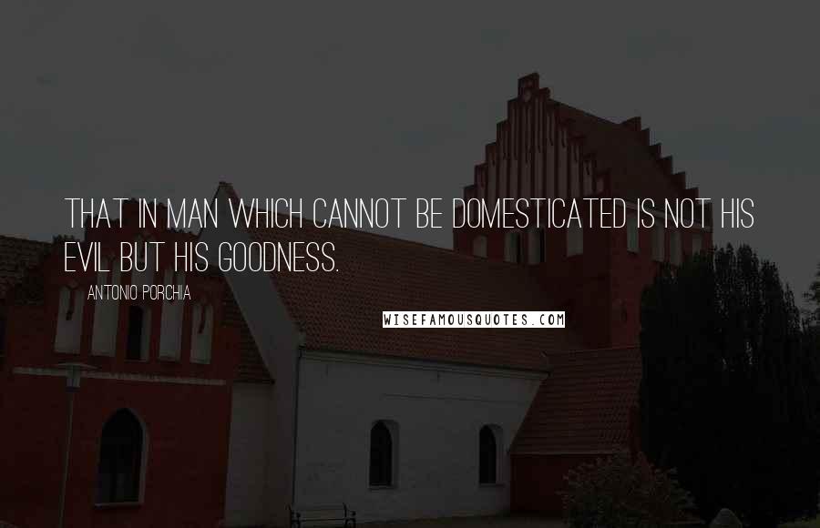 Antonio Porchia quotes: That in man which cannot be domesticated is not his evil but his goodness.