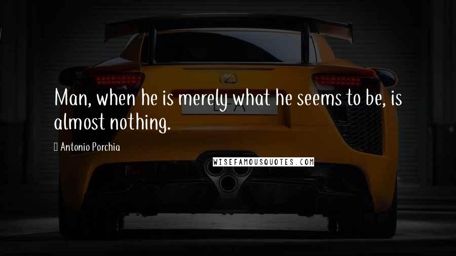 Antonio Porchia quotes: Man, when he is merely what he seems to be, is almost nothing.