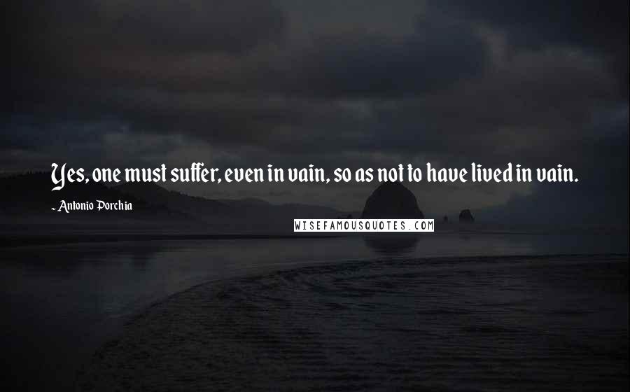 Antonio Porchia quotes: Yes, one must suffer, even in vain, so as not to have lived in vain.