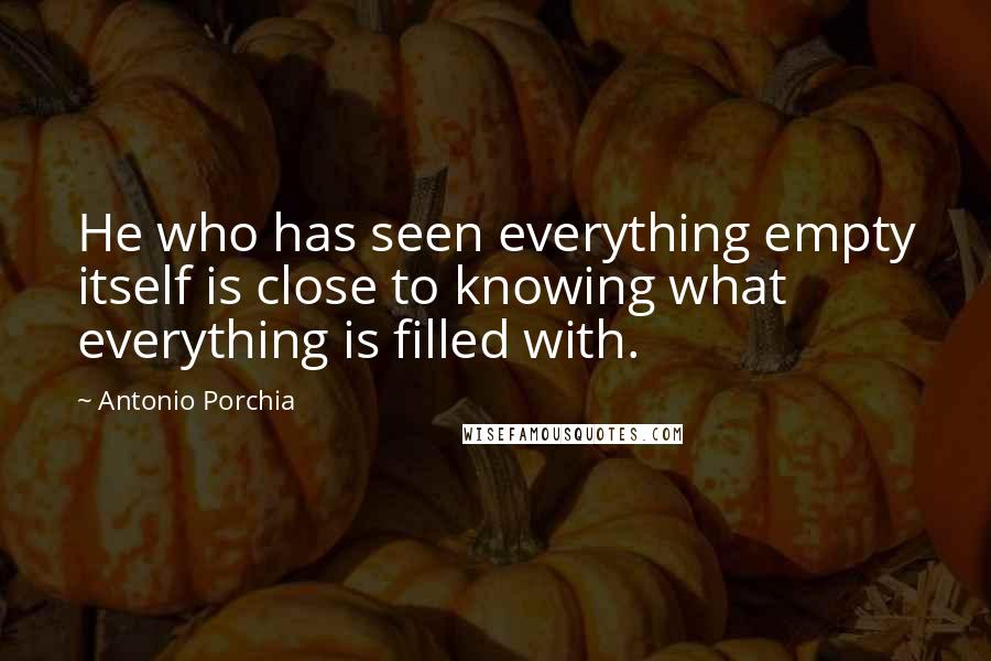 Antonio Porchia quotes: He who has seen everything empty itself is close to knowing what everything is filled with.