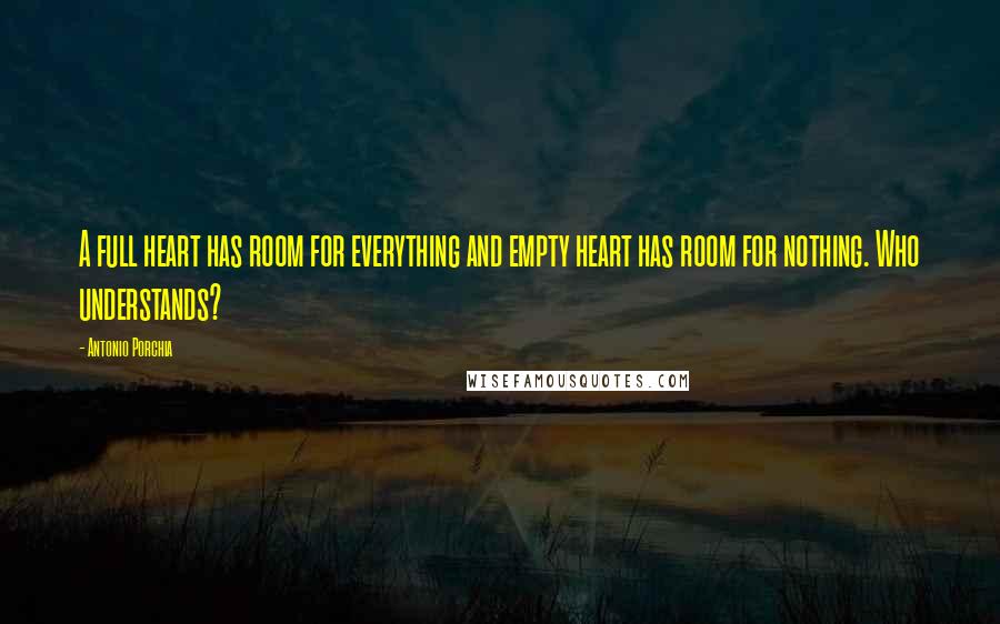 Antonio Porchia quotes: A full heart has room for everything and empty heart has room for nothing. Who understands?