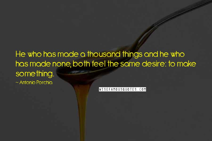 Antonio Porchia quotes: He who has made a thousand things and he who has made none, both feel the same desire: to make something. Antonio Porchia quotes: He who has made a thousand things and he who has made none, both feel the same desire: to make something.