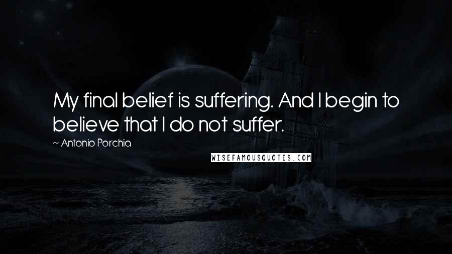 Antonio Porchia quotes: My final belief is suffering. And I begin to believe that I do not suffer.