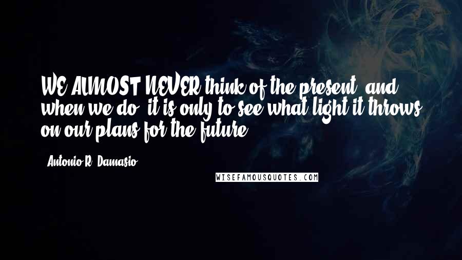 Antonio R. Damasio quotes: WE ALMOST NEVER think of the present, and when we do, it is only to see what light it throws on our plans for the future.