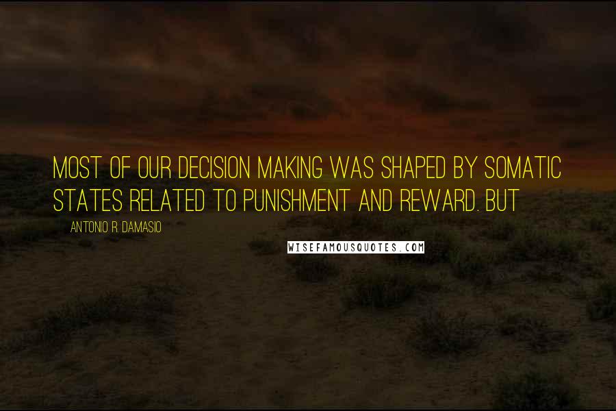 Antonio R. Damasio quotes: Most of our decision making was shaped by somatic states related to punishment and reward. But