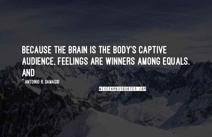 Antonio R. Damasio quotes: Because the brain is the body's captive audience, feelings are winners among equals. And
