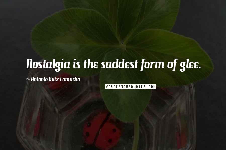 Antonio Ruiz-Camacho quotes: Nostalgia is the saddest form of glee.