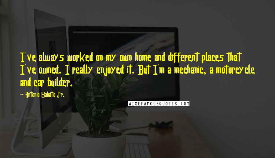 Antonio Sabato Jr. quotes: I've always worked on my own home and different places that I've owned. I really enjoyed it. But I'm a mechanic, a motorcycle and car builder.