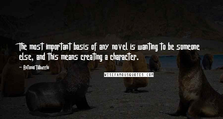 Antonio Tabucchi quotes: The most important basis of any novel is wanting to be someone else, and this means creating a character. Antonio Tabucchi quotes: The most important basis of any novel is wanting to be someone else, and this means creating a character.