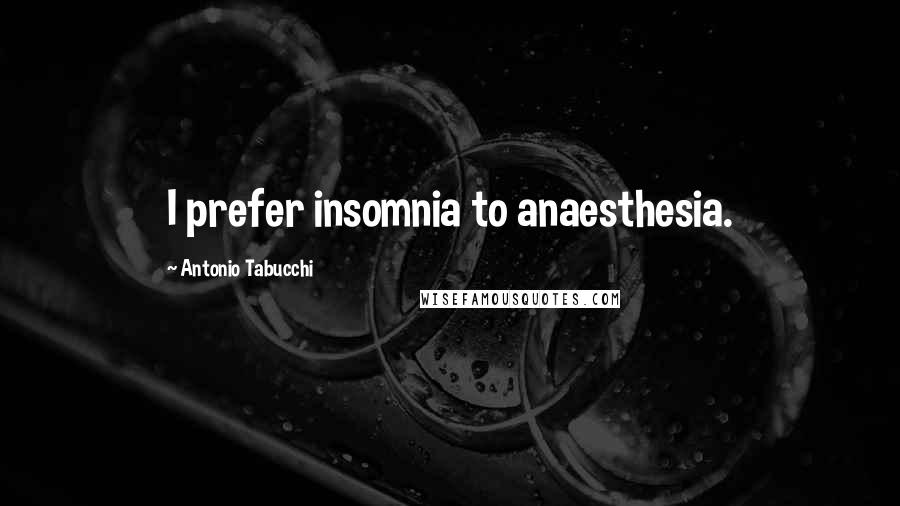 Antonio Tabucchi quotes: I prefer insomnia to anaesthesia.