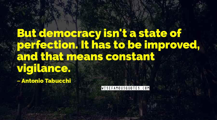 Antonio Tabucchi quotes: But democracy isn't a state of perfection. It has to be improved, and that means constant vigilance.