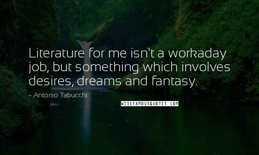 Antonio Tabucchi quotes: Literature for me isn't a workaday job, but something which involves desires, dreams and fantasy.