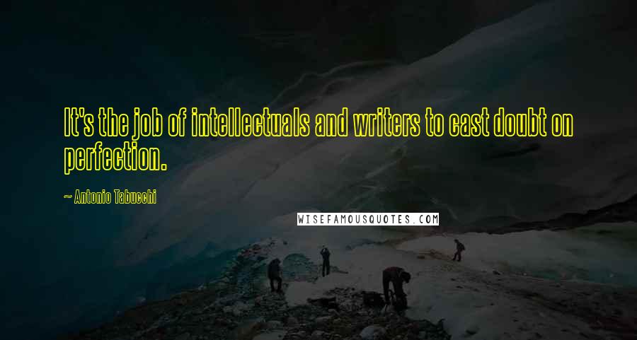 Antonio Tabucchi quotes: It's the job of intellectuals and writers to cast doubt on perfection.