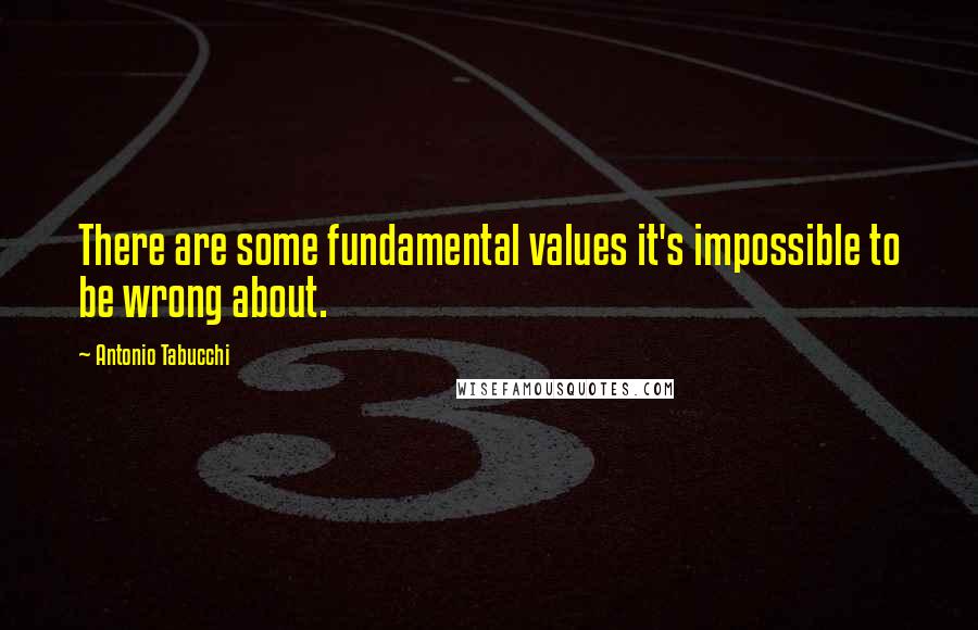 Antonio Tabucchi quotes: There are some fundamental values it's impossible to be wrong about.