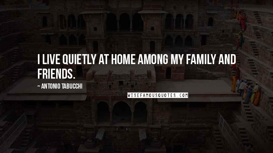 Antonio Tabucchi quotes: I live quietly at home among my family and friends.