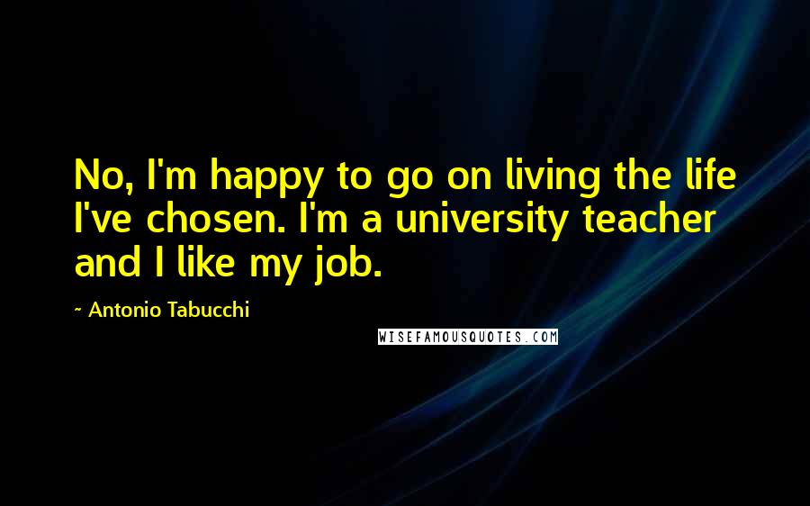 Antonio Tabucchi quotes: No, I'm happy to go on living the life I've chosen. I'm a university teacher and I like my job.