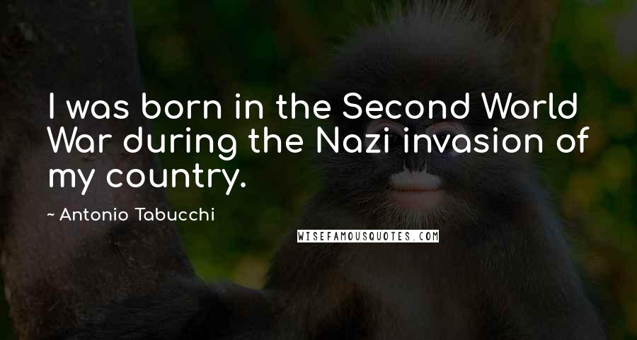 Antonio Tabucchi quotes: I was born in the Second World War during the Nazi invasion of my country.