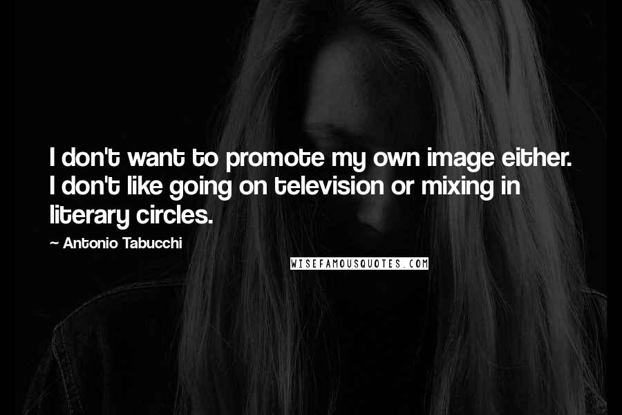 Antonio Tabucchi quotes: I don't want to promote my own image either. I don't like going on television or mixing in literary circles.