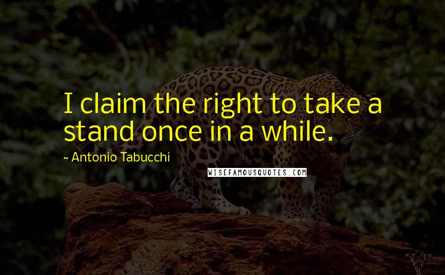 Antonio Tabucchi quotes: I claim the right to take a stand once in a while.