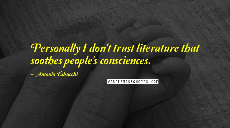 Antonio Tabucchi quotes: Personally I don't trust literature that soothes people's consciences.