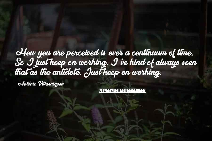 Antonio Villaraigosa quotes: How you are perceived is over a continuum of time. So I just keep on working. I've kind of always seen that as the antidote. Just keep on working.