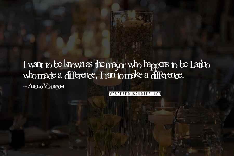 Antonio Villaraigosa quotes: I want to be known as the mayor who happens to be Latino who made a difference. I ran to make a difference.