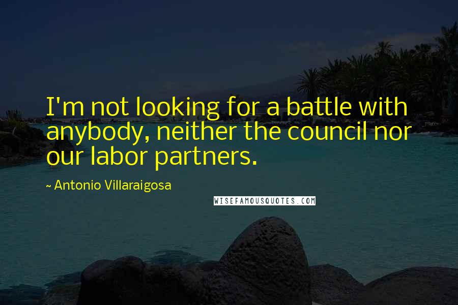 Antonio Villaraigosa quotes: I'm not looking for a battle with anybody, neither the council nor our labor partners.