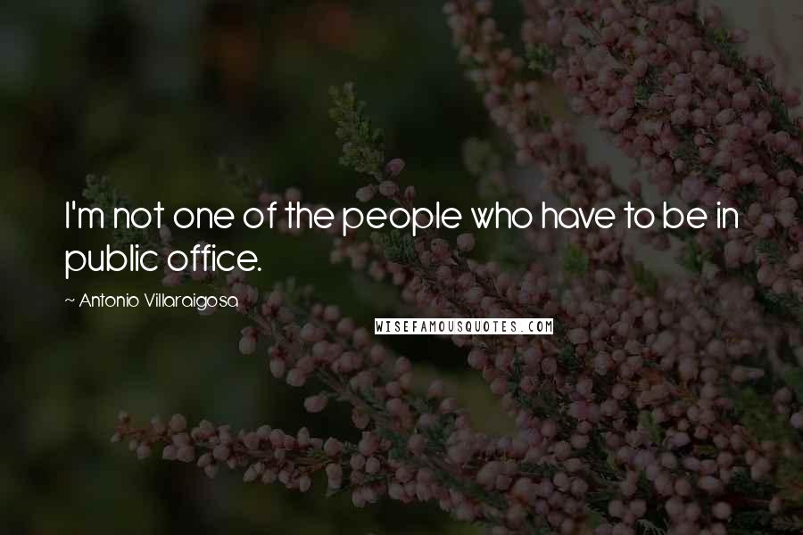 Antonio Villaraigosa quotes: I'm not one of the people who have to be in public office.