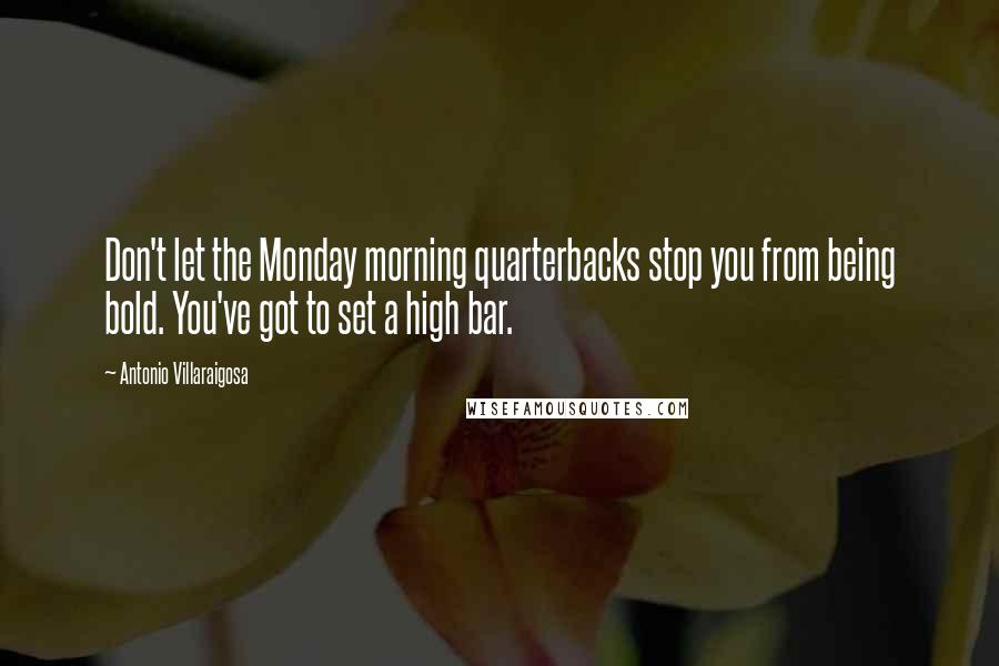 Antonio Villaraigosa quotes: Don't let the Monday morning quarterbacks stop you from being bold. You've got to set a high bar.