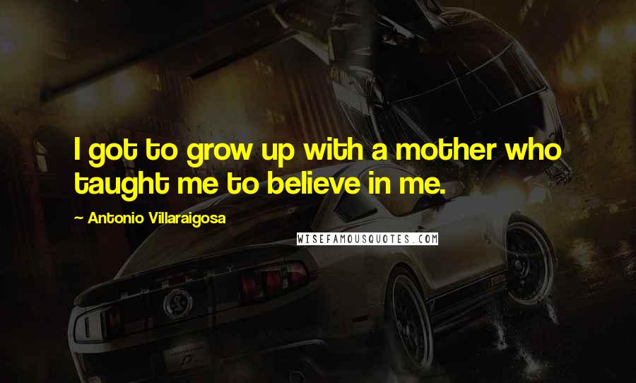 Antonio Villaraigosa quotes: I got to grow up with a mother who taught me to believe in me.