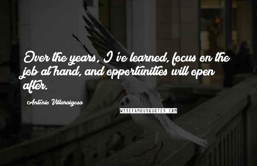 Antonio Villaraigosa quotes: Over the years, I've learned, focus on the job at hand, and opportunities will open after.