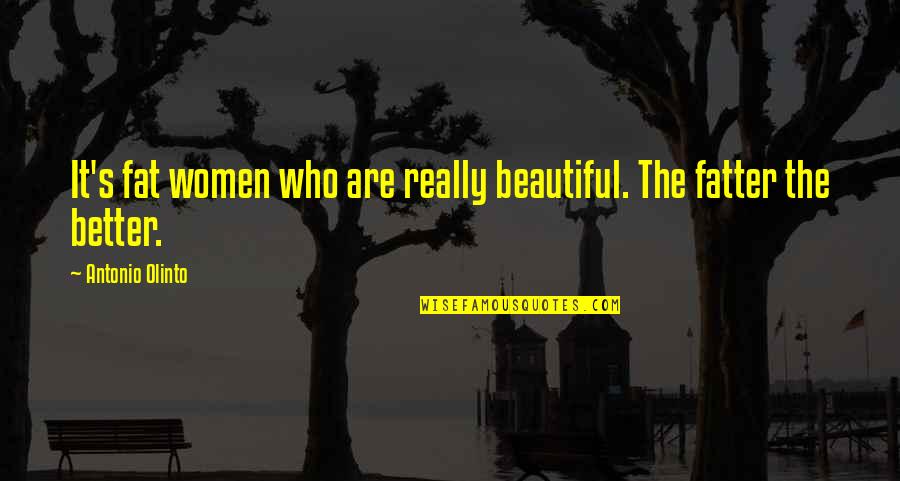 Antonio's Quotes By Antonio Olinto: It's fat women who are really beautiful. The Antonio's Quotes By Antonio Olinto: It's fat women who are really beautiful. The