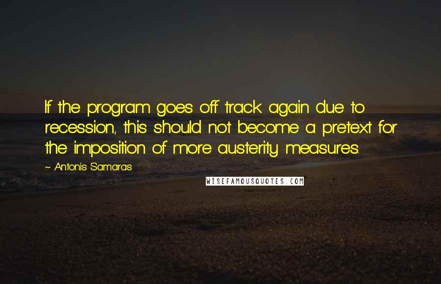 Antonis Samaras quotes: If the program goes off track again due to recession, this should not become a pretext for the imposition of more austerity measures. Antonis Samaras quotes: If the program goes off track again due to recession, this should not become a pretext for the imposition of more austerity measures.