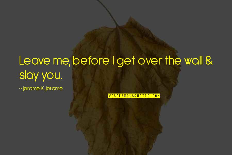 Antonita Moynihan Quotes By Jerome K. Jerome: Leave me, before I get over the wall