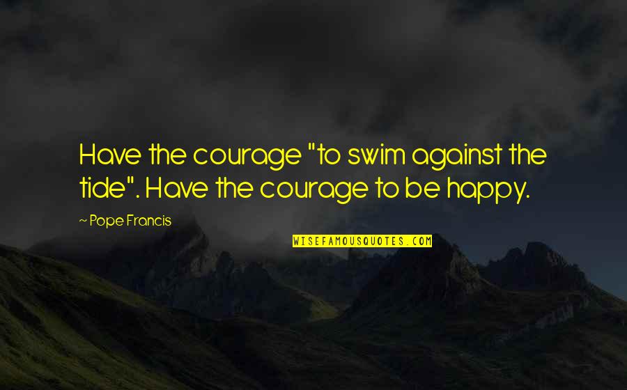 Antonovich Design Quotes By Pope Francis: Have the courage "to swim against the tide".