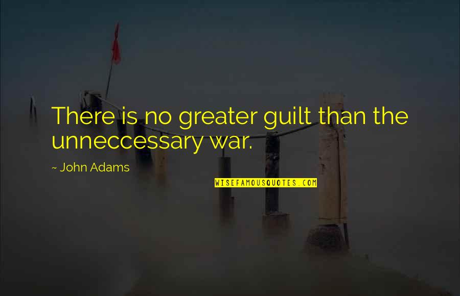 Antony And Cleopatra Cleopatra Quotes By John Adams: There is no greater guilt than the unneccessary Antony And Cleopatra Cleopatra Quotes By John Adams: There is no greater guilt than the unneccessary
