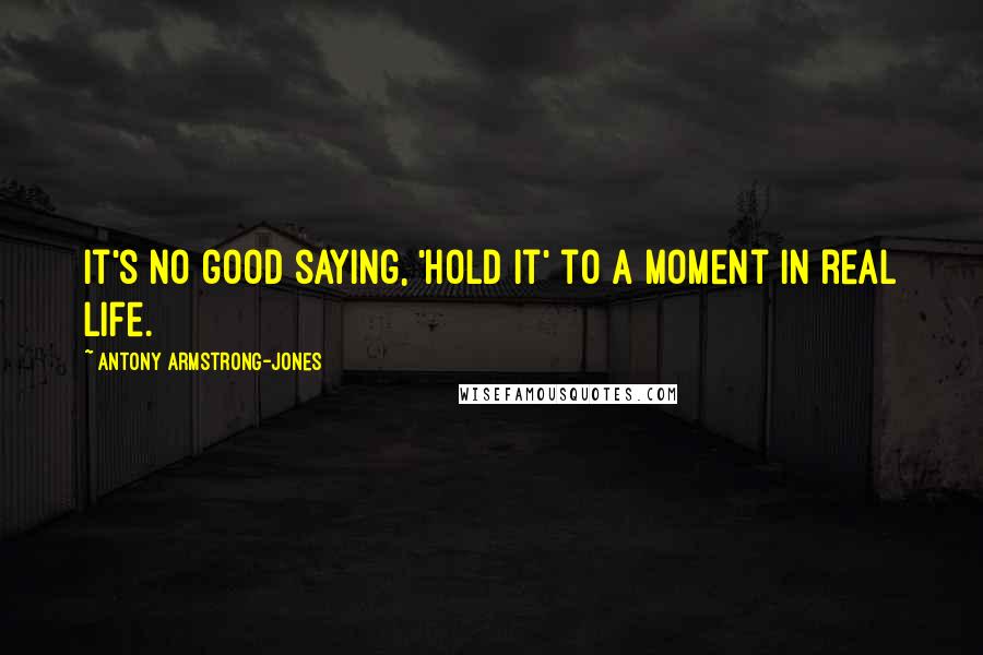 Antony Armstrong-Jones quotes: It's no good saying, 'hold it' to a moment in real life.