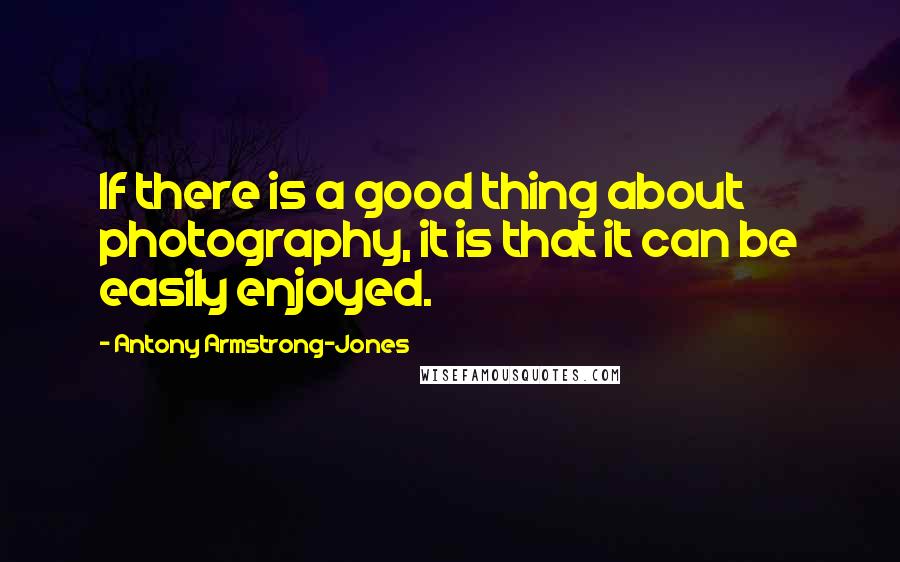 Antony Armstrong-Jones quotes: If there is a good thing about photography, it is that it can be easily enjoyed.