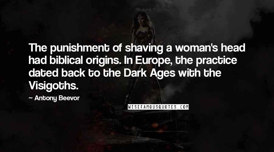 Antony Beevor quotes: The punishment of shaving a woman's head had biblical origins. In Europe, the practice dated back to the Dark Ages with the Visigoths.