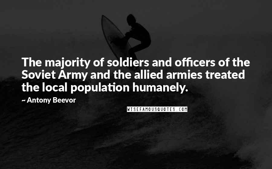 Antony Beevor quotes: The majority of soldiers and officers of the Soviet Army and the allied armies treated the local population humanely.