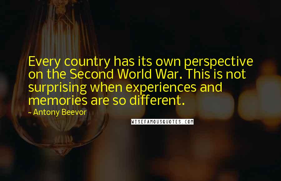 Antony Beevor quotes: Every country has its own perspective on the Second World War. This is not surprising when experiences and memories are so different.