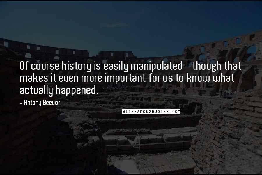 Antony Beevor quotes: Of course history is easily manipulated - though that makes it even more important for us to know what actually happened.