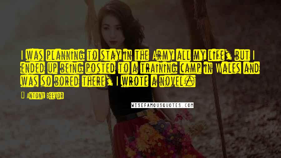 Antony Beevor quotes: I was planning to stay in the Army all my life, but I ended up being posted to a training camp in Wales and was so bored there, I wrote